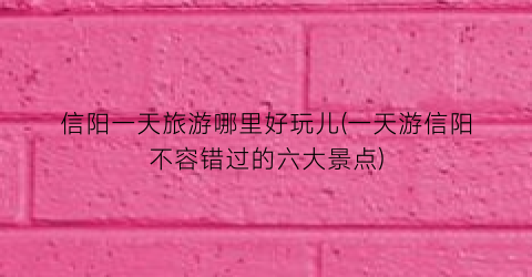 信阳一天旅游哪里好玩儿(一天游信阳不容错过的六大景点)