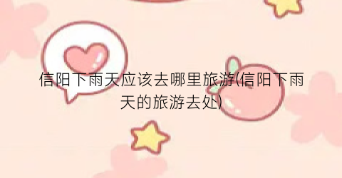 信阳下雨天应该去哪里旅游(信阳下雨天的旅游去处)