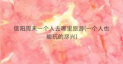 信阳周末一个人去哪里旅游(一个人也能玩的尽兴)