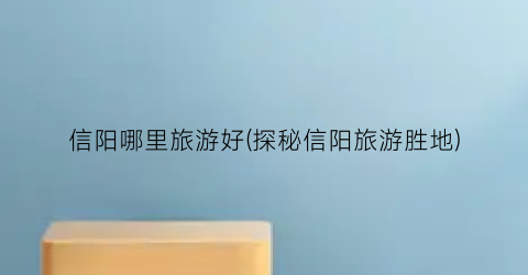 信阳哪里旅游好(探秘信阳旅游胜地)