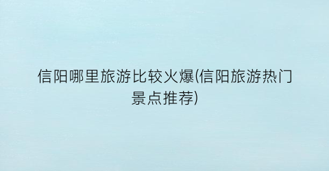 信阳哪里旅游比较火爆(信阳旅游热门景点推荐)