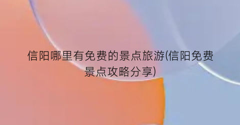 信阳哪里有免费的景点旅游(信阳免费景点攻略分享)
