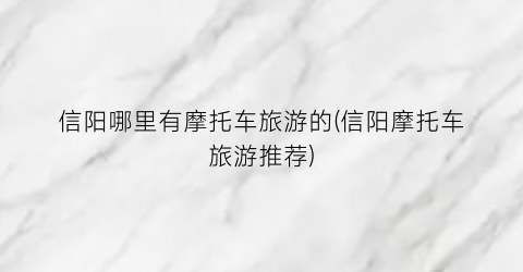 信阳哪里有摩托车旅游的(信阳摩托车旅游推荐)