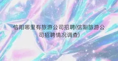 信阳哪里有旅游公司招聘(信阳旅游公司招聘情况调查)