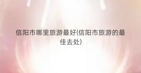 信阳市哪里旅游最好(信阳市旅游的最佳去处)