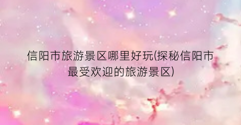 信阳市旅游景区哪里好玩(探秘信阳市最受欢迎的旅游景区)