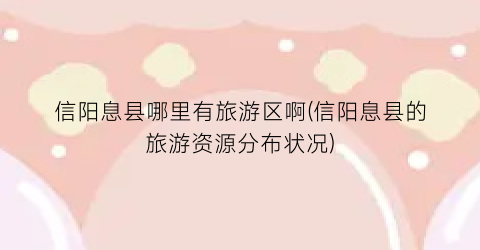 信阳息县哪里有旅游区啊(信阳息县的旅游资源分布状况)