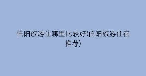 信阳旅游住哪里比较好(信阳旅游住宿推荐)