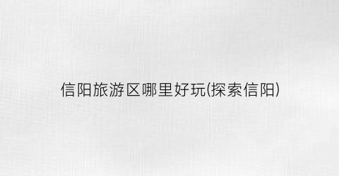 信阳旅游区哪里好玩(探索信阳)