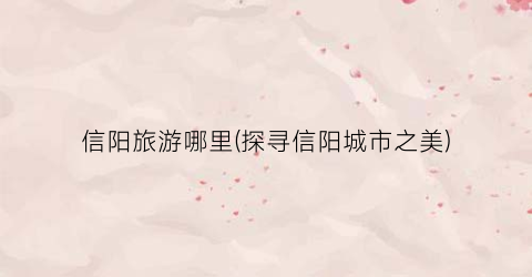 信阳旅游哪里(探寻信阳城市之美)