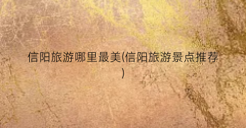 信阳旅游哪里最美(信阳旅游景点推荐)