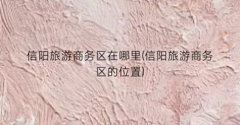 信阳旅游商务区在哪里(信阳旅游商务区的位置)