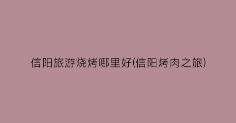 信阳旅游烧烤哪里好(信阳烤肉之旅)