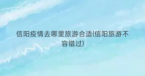 信阳疫情去哪里旅游合适(信阳旅游不容错过)