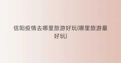 信阳疫情去哪里旅游好玩(哪里旅游最好玩)