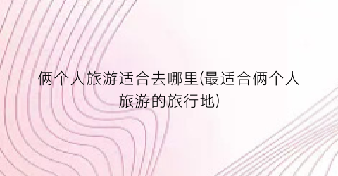 俩个人旅游适合去哪里(最适合俩个人旅游的旅行地)