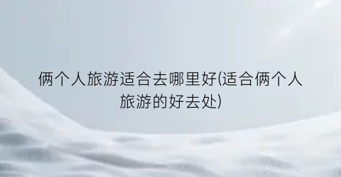俩个人旅游适合去哪里好(适合俩个人旅游的好去处)