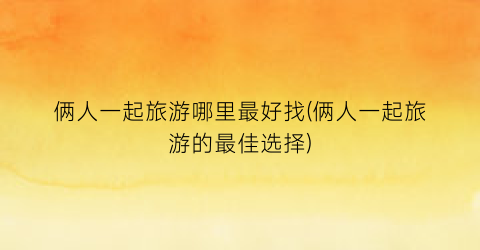 俩人一起旅游哪里最好找(俩人一起旅游的最佳选择)