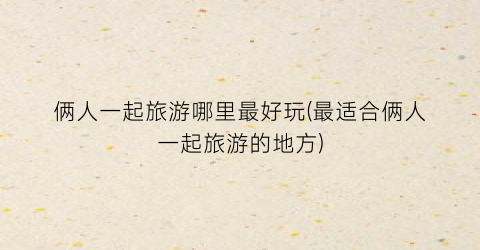 俩人一起旅游哪里最好玩(最适合俩人一起旅游的地方)