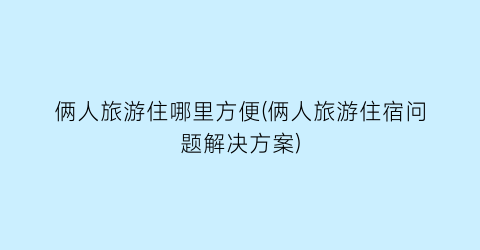 俩人旅游住哪里方便(俩人旅游住宿问题解决方案)