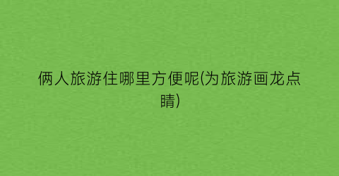 俩人旅游住哪里方便呢(为旅游画龙点睛)