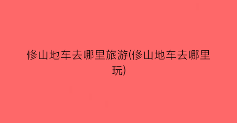 修山地车去哪里旅游(修山地车去哪里玩)