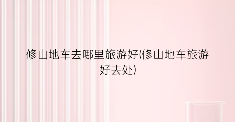 修山地车去哪里旅游好(修山地车旅游好去处)