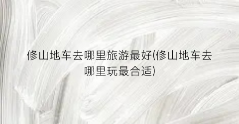 修山地车去哪里旅游最好(修山地车去哪里玩最合适)