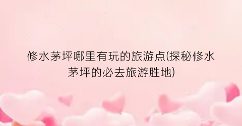 修水茅坪哪里有玩的旅游点(探秘修水茅坪的必去旅游胜地)