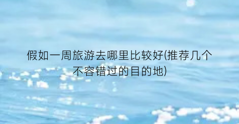 假如一周旅游去哪里比较好(推荐几个不容错过的目的地)