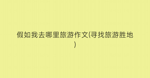 假如我去哪里旅游作文(寻找旅游胜地)