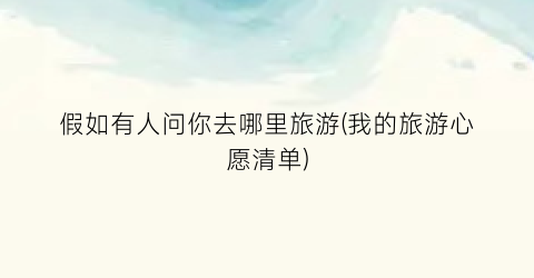 假如有人问你去哪里旅游(我的旅游心愿清单)