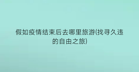 假如疫情结束后去哪里旅游(找寻久违的自由之旅)