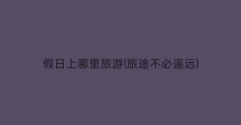 假日上哪里旅游(旅途不必遥远)