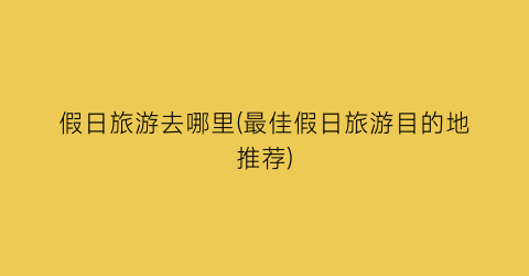 假日旅游去哪里(最佳假日旅游目的地推荐)