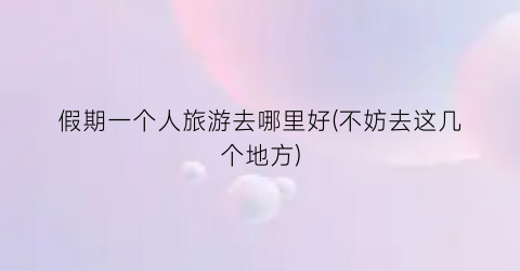 假期一个人旅游去哪里好(不妨去这几个地方)