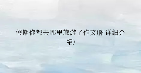 假期你都去哪里旅游了作文(附详细介绍)