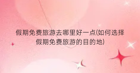 假期免费旅游去哪里好一点(如何选择假期免费旅游的目的地)