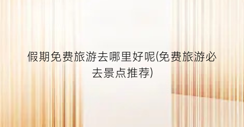 假期免费旅游去哪里好呢(免费旅游必去景点推荐)