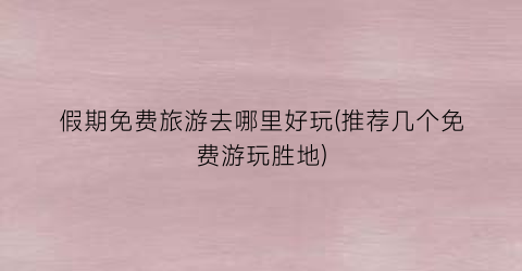 假期免费旅游去哪里好玩(推荐几个免费游玩胜地)