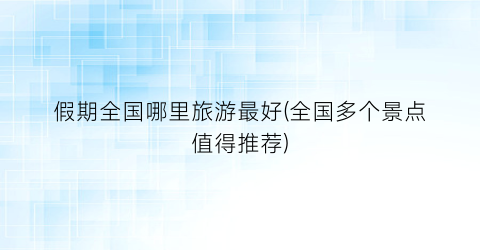 假期全国哪里旅游最好(全国多个景点值得推荐)