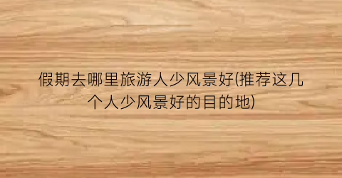 假期去哪里旅游人少风景好(推荐这几个人少风景好的目的地)