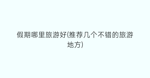 假期哪里旅游好(推荐几个不错的旅游地方)