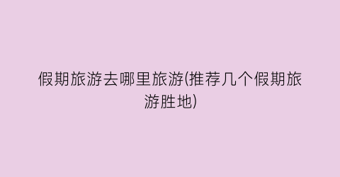 假期旅游去哪里旅游(推荐几个假期旅游胜地)