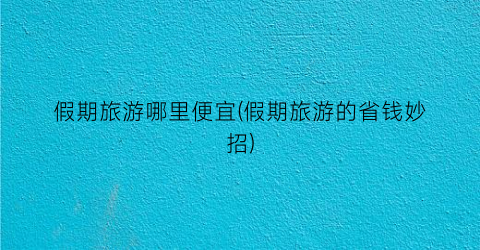 假期旅游哪里便宜(假期旅游的省钱妙招)