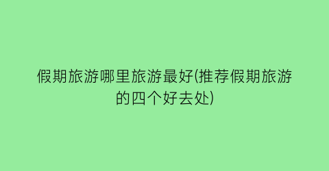 假期旅游哪里旅游最好(推荐假期旅游的四个好去处)