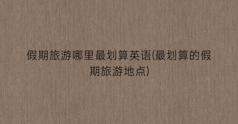 假期旅游哪里最划算英语(最划算的假期旅游地点)