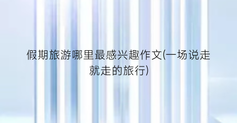 假期旅游哪里最感兴趣作文(一场说走就走的旅行)