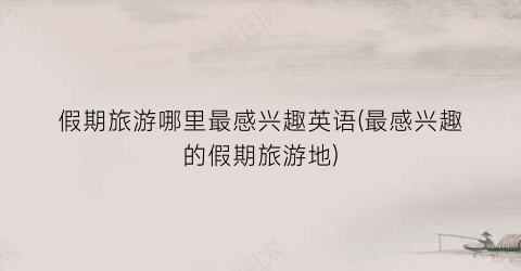 假期旅游哪里最感兴趣英语(最感兴趣的假期旅游地)