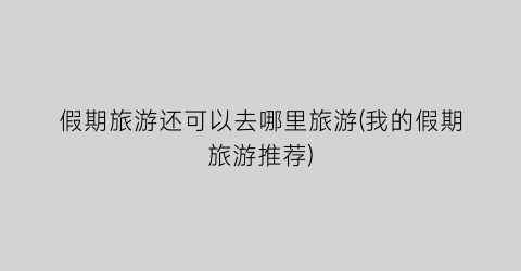 假期旅游还可以去哪里旅游(我的假期旅游推荐)